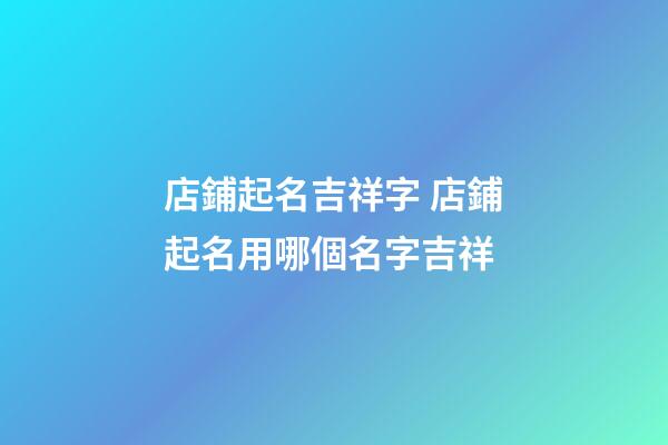 店鋪起名吉祥字 店鋪起名用哪個名字吉祥-第1張-店鋪起名-玄機派